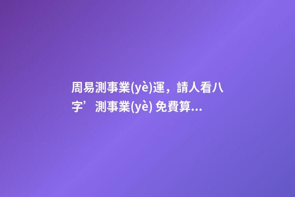 周易測事業(yè)運，請人看八字’測事業(yè) 免費算事業(yè)運勢，免費測算八字，婚姻，事業(yè)，運勢是真的嗎？